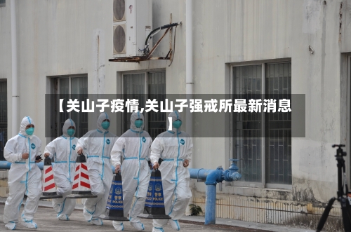 【关山子疫情,关山子强戒所最新消息】-第3张图片