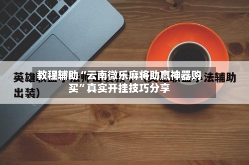 教程辅助“云南微乐麻将助赢神器购买	”真实开挂技巧分享-第2张图片