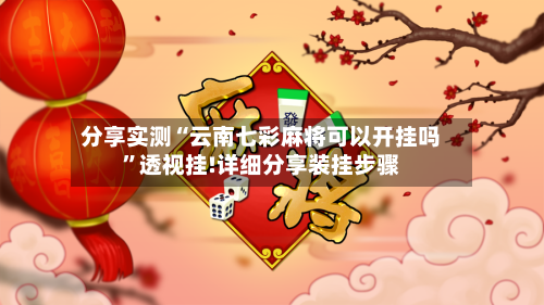 分享实测“云南七彩麻将可以开挂吗	”透视挂!详细分享装挂步骤-第2张图片