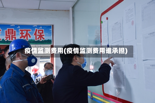 疫情监测费用(疫情监测费用谁承担)-第1张图片