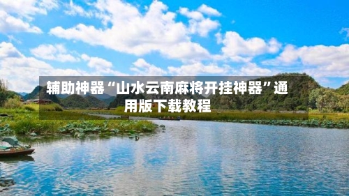 辅助神器“山水云南麻将开挂神器”通用版下载教程