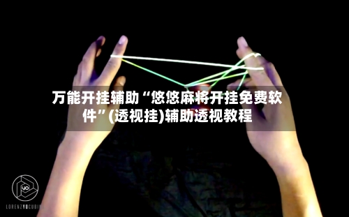 万能开挂辅助“悠悠麻将开挂免费软件”(透视挂)辅助透视教程-第3张图片