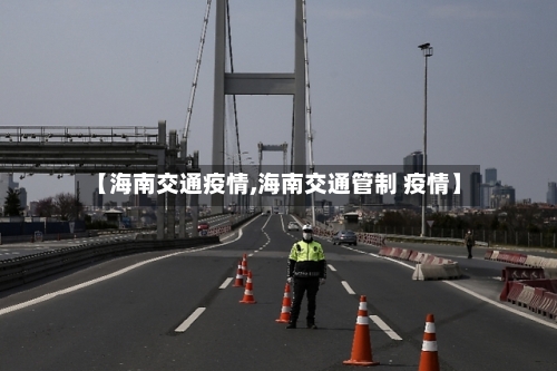 【海南交通疫情,海南交通管制 疫情】-第2张图片