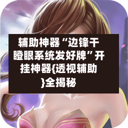 辅助神器“边锋干瞪眼系统发好牌”开挂神器{透视辅助}全揭秘