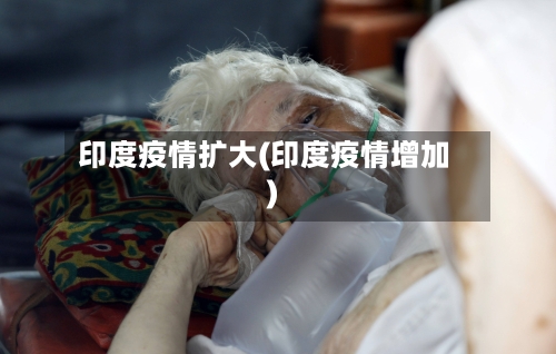 印度疫情扩大(印度疫情增加)