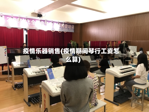 疫情乐器销售(疫情期间琴行工资怎么算)-第1张图片