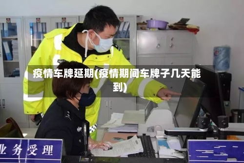 疫情车牌延期(疫情期间车牌子几天能到)-第1张图片