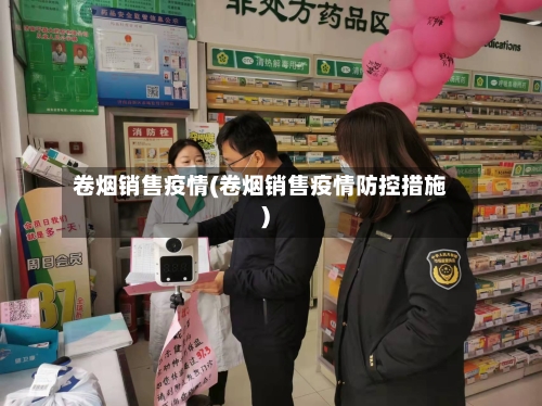 卷烟销售疫情(卷烟销售疫情防控措施)-第3张图片