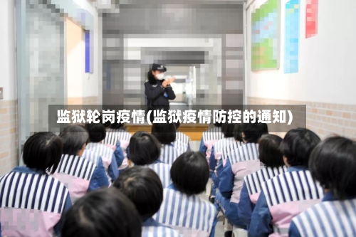 监狱轮岗疫情(监狱疫情防控的通知)-第3张图片