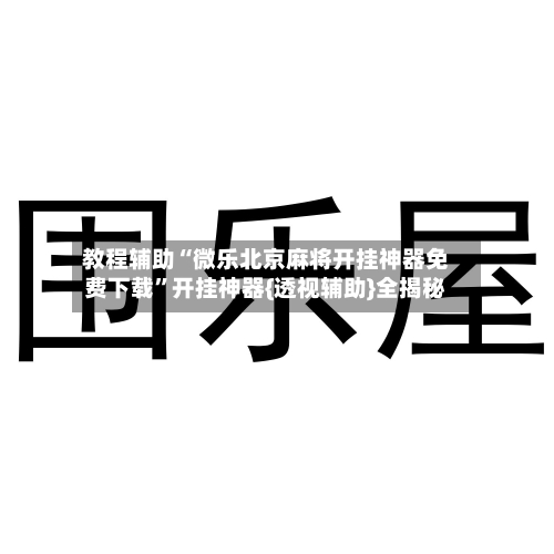 教程辅助“微乐北京麻将开挂神器免费下载	”开挂神器{透视辅助}全揭秘-第2张图片