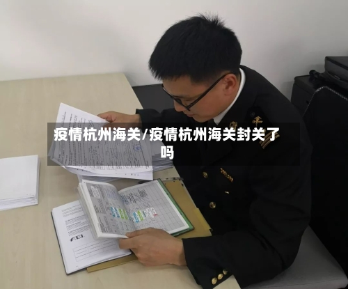 疫情杭州海关/疫情杭州海关封关了吗-第1张图片