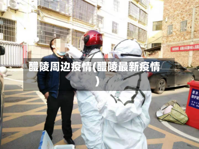 醴陵周边疫情(醴陵最新疫情)