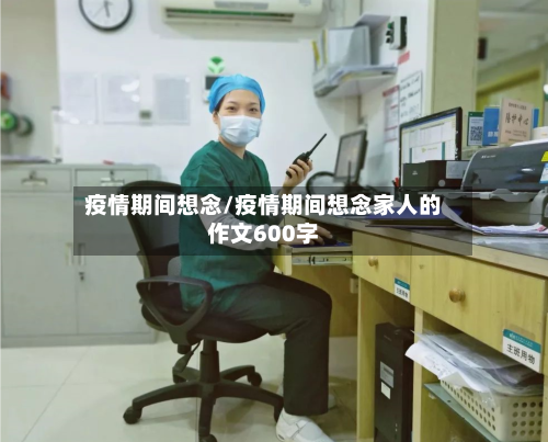 疫情期间想念/疫情期间想念家人的作文600字-第2张图片