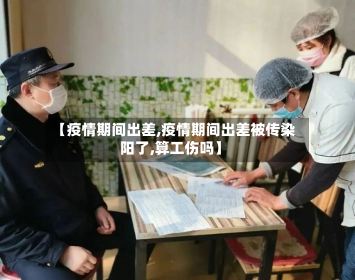 【疫情期间出差,疫情期间出差被传染阳了,算工伤吗】-第3张图片