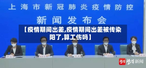 【疫情期间出差,疫情期间出差被传染阳了,算工伤吗】