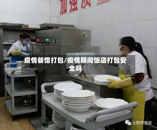疫情餐馆打包/疫情期间饭店打包安全吗