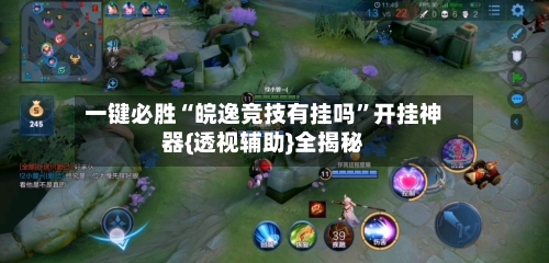 一键必胜“皖逸竞技有挂吗”开挂神器{透视辅助}全揭秘