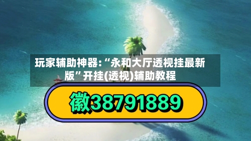 玩家辅助神器:“永和大厅透视挂最新版”开挂(透视)辅助教程