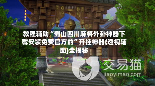 教程辅助“蜀山四川麻将外卦神器下载安装免费官方的	”开挂神器{透视辅助}全揭秘-第2张图片