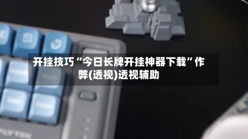 开挂技巧“今日长牌开挂神器下载”作弊(透视)透视辅助-第2张图片