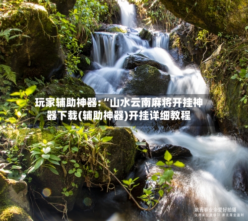 玩家辅助神器:“山水云南麻将开挂神器下载(辅助神器)开挂详细教程-第3张图片