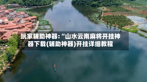 玩家辅助神器:“山水云南麻将开挂神器下载(辅助神器)开挂详细教程