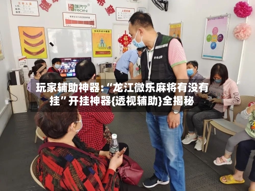 玩家辅助神器:“龙江微乐麻将有没有挂”开挂神器{透视辅助}全揭秘-第1张图片