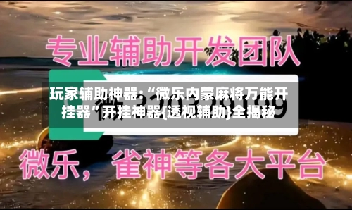 玩家辅助神器:“微乐内蒙麻将万能开挂器”开挂神器{透视辅助}全揭秘