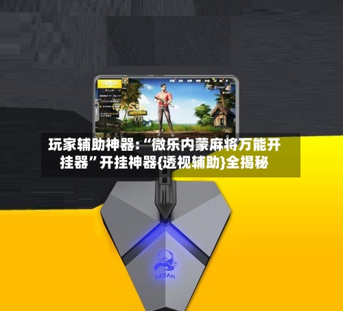 玩家辅助神器:“微乐内蒙麻将万能开挂器	”开挂神器{透视辅助}全揭秘-第3张图片