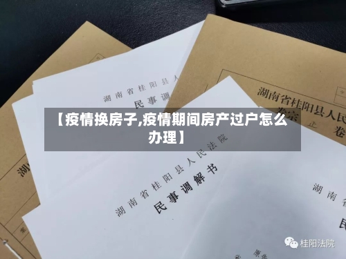 【疫情换房子,疫情期间房产过户怎么办理】-第1张图片