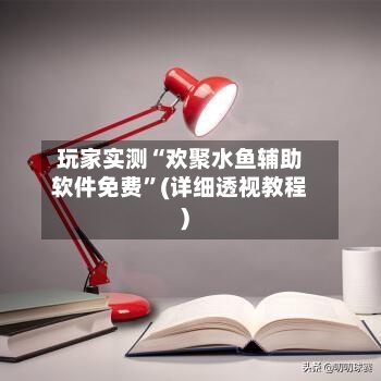 玩家实测“欢聚水鱼辅助软件免费”(详细透视教程)-第3张图片