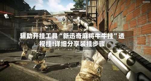 辅助开挂工具“新迅奇麻将牛牛挂”透视挂!详细分享装挂步骤-第1张图片