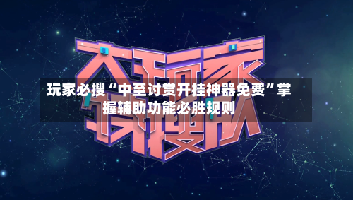 玩家必搜“中至讨赏开挂神器免费	”掌握辅助功能必胜规则-第1张图片