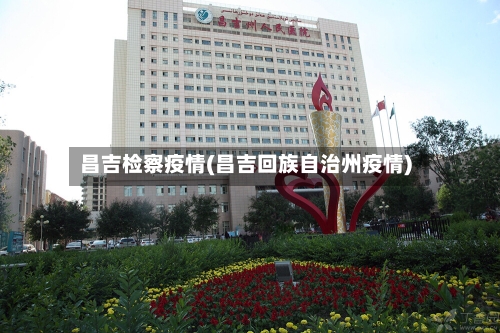 昌吉检察疫情(昌吉回族自治州疫情)-第2张图片