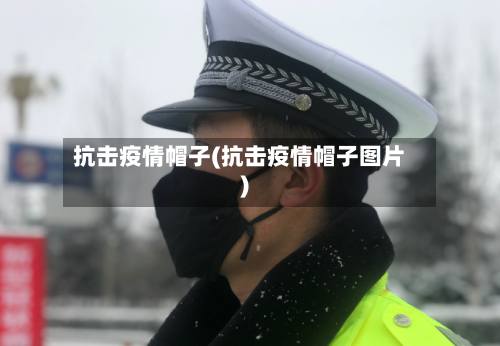 抗击疫情帽子(抗击疫情帽子图片)-第2张图片