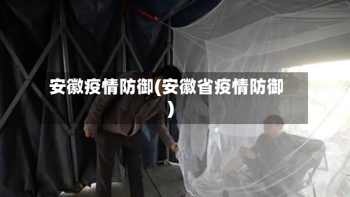 安徽疫情防御(安徽省疫情防御)-第1张图片