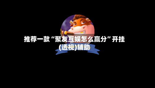 推荐一款“聚友互娱怎么赢分	”开挂(透视)辅助-第1张图片