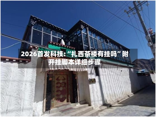 2026首发科技:“扎西茶楼有挂吗”附开挂脚本详细步骤-第2张图片