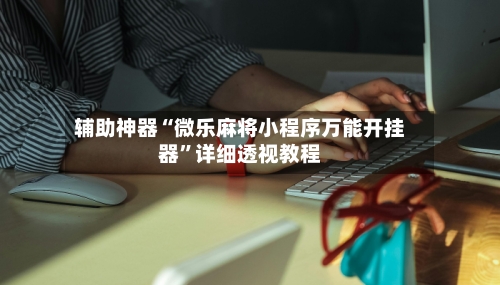 辅助神器“微乐麻将小程序万能开挂器”详细透视教程-第1张图片