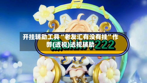 开挂辅助工具“老友汇有没有挂”作弊(透视)透视辅助-第2张图片