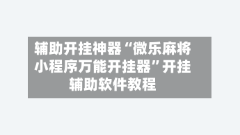辅助开挂神器“微乐麻将小程序万能开挂器	”开挂辅助软件教程-第1张图片