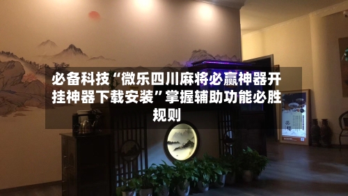 必备科技“微乐四川麻将必赢神器开挂神器下载安装”掌握辅助功能必胜规则