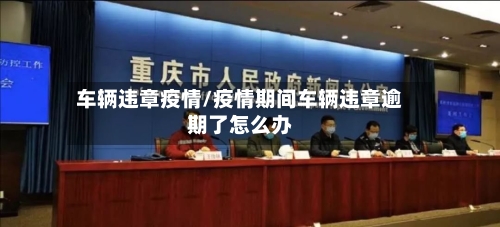 车辆违章疫情/疫情期间车辆违章逾期了怎么办-第1张图片