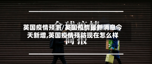 英国疫情预测/英国疫情最新消息今天新增,英国疫情预防现在怎么样-第2张图片