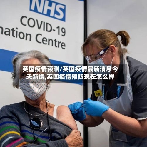 英国疫情预测/英国疫情最新消息今天新增,英国疫情预防现在怎么样
