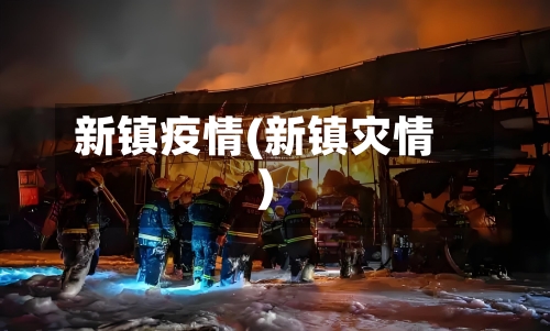 新镇疫情(新镇灾情)-第1张图片