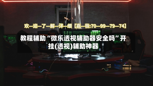 教程辅助“微乐透视辅助器安全吗”开挂(透视)辅助神器