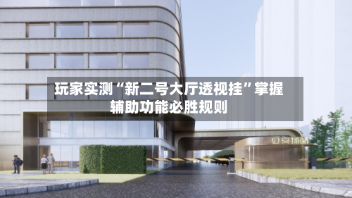 玩家实测“新二号大厅透视挂”掌握辅助功能必胜规则-第1张图片