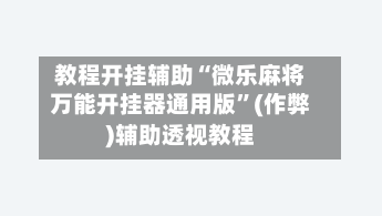 教程开挂辅助“微乐麻将万能开挂器通用版”(作弊)辅助透视教程-第2张图片