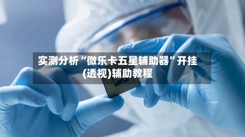 实测分析“微乐卡五星辅助器	”开挂(透视)辅助教程-第1张图片